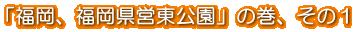 「福岡、福岡県営東公園」の巻、その1