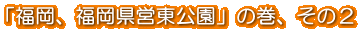 「福岡、福岡県営東公園」の巻、その2